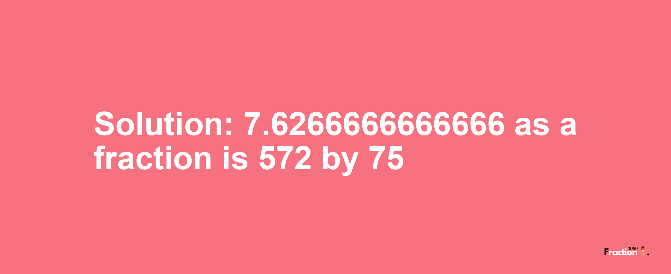 Solution:7.6266666666666 as a fraction is 572/75